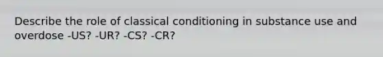 Describe the role of classical conditioning in substance use and overdose -US? -UR? -CS? -CR?