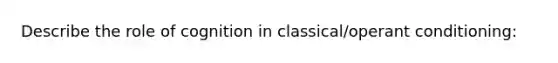 Describe the role of cognition in classical/operant conditioning: