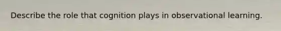 Describe the role that cognition plays in observational learning.