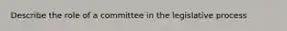 Describe the role of a committee in the legislative process