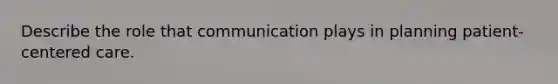 Describe the role that communication plays in planning patient-centered care.