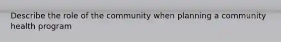 Describe the role of the community when planning a community health program