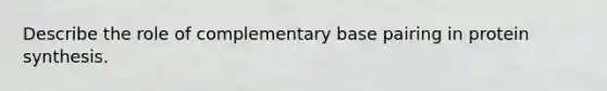 Describe the role of complementary base pairing in protein synthesis.