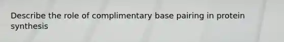 Describe the role of complimentary base pairing in protein synthesis