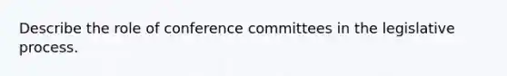 Describe the role of conference committees in the legislative process.