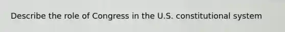Describe the role of Congress in the U.S. constitutional system