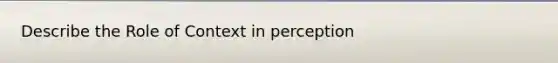 Describe the Role of Context in perception