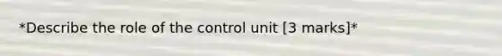 *Describe the role of the control unit [3 marks]*