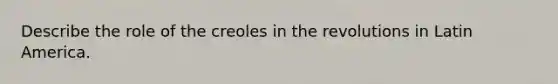 Describe the role of the creoles in the revolutions in Latin America.