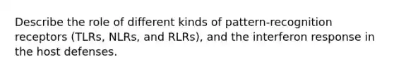 Describe the role of different kinds of pattern-recognition receptors (TLRs, NLRs, and RLRs), and the interferon response in the host defenses.