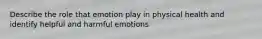 Describe the role that emotion play in physical health and identify helpful and harmful emotions