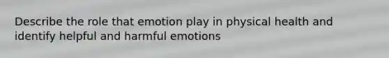 Describe the role that emotion play in physical health and identify helpful and harmful emotions