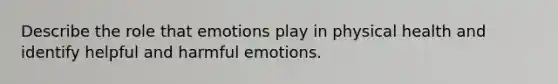 Describe the role that emotions play in physical health and identify helpful and harmful emotions.