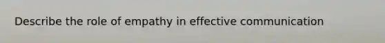 Describe the role of empathy in effective communication