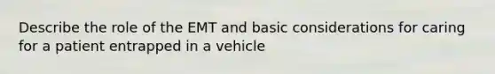 Describe the role of the EMT and basic considerations for caring for a patient entrapped in a vehicle