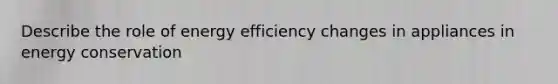 Describe the role of energy efficiency changes in appliances in energy conservation