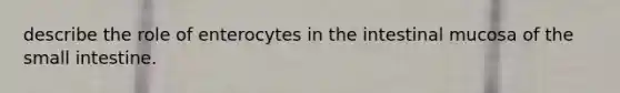 describe the role of enterocytes in the intestinal mucosa of the small intestine.