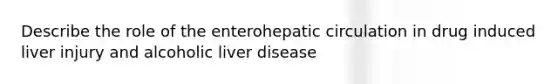 Describe the role of the enterohepatic circulation in drug induced liver injury and alcoholic liver disease