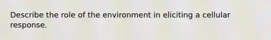 Describe the role of the environment in eliciting a cellular response.