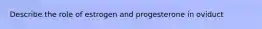 Describe the role of estrogen and progesterone in oviduct