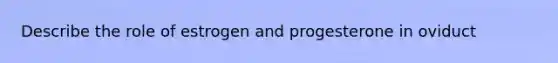 Describe the role of estrogen and progesterone in oviduct