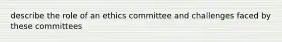 describe the role of an ethics committee and challenges faced by these committees