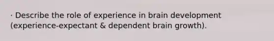 · Describe the role of experience in brain development (experience-expectant & dependent brain growth).