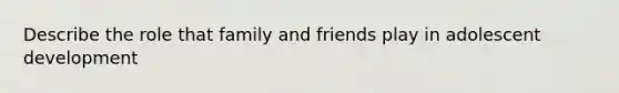 Describe the role that family and friends play in adolescent development