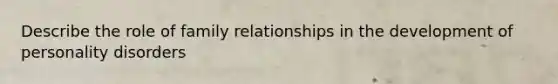 Describe the role of family relationships in the development of personality disorders