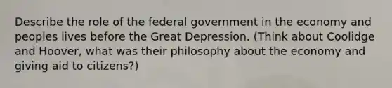 Describe the role of the federal government in the economy and peoples lives before the Great Depression. (Think about Coolidge and Hoover, what was their philosophy about the economy and giving aid to citizens?)