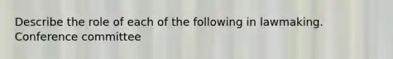 Describe the role of each of the following in lawmaking. Conference committee