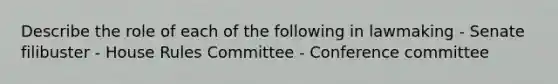 Describe the role of each of the following in lawmaking - Senate filibuster - House Rules Committee - Conference committee