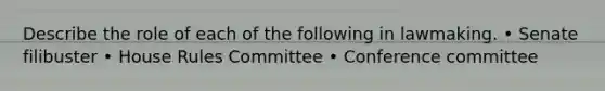 Describe the role of each of the following in lawmaking. • Senate filibuster • House Rules Committee • Conference committee