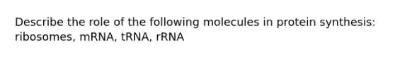 Describe the role of the following molecules in protein synthesis: ribosomes, mRNA, tRNA, rRNA