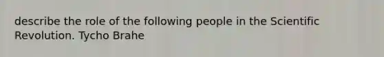 describe the role of the following people in the Scientific Revolution. Tycho Brahe