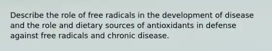 Describe the role of free radicals in the development of disease and the role and dietary sources of antioxidants in defense against free radicals and chronic disease.