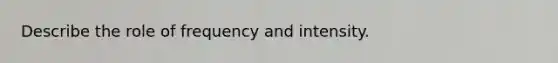 Describe the role of frequency and intensity.