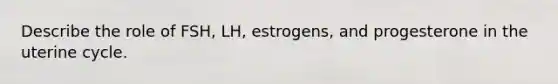 Describe the role of FSH, LH, estrogens, and progesterone in the uterine cycle.