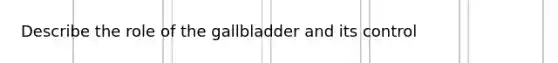 Describe the role of the gallbladder and its control