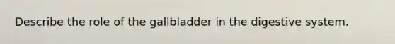 Describe the role of the gallbladder in the digestive system.