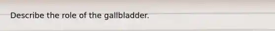 Describe the role of the gallbladder.