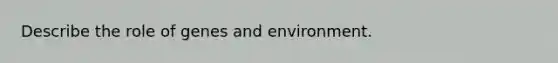 Describe the role of genes and environment.