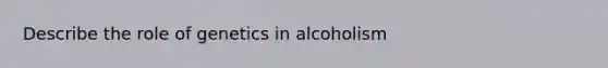 Describe the role of genetics in alcoholism