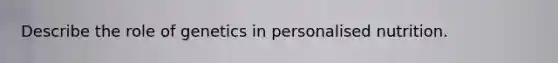Describe the role of genetics in personalised nutrition.
