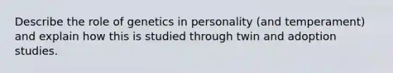 Describe the role of genetics in personality (and temperament) and explain how this is studied through twin and adoption studies.