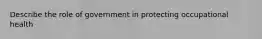 Describe the role of government in protecting occupational health