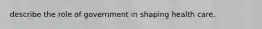 describe the role of government in shaping health care.