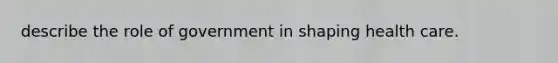 describe the role of government in shaping health care.