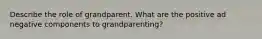 Describe the role of grandparent. What are the positive ad negative components to grandparenting?