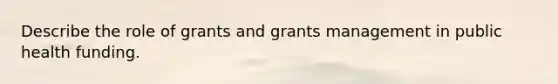 Describe the role of grants and grants management in public health funding.